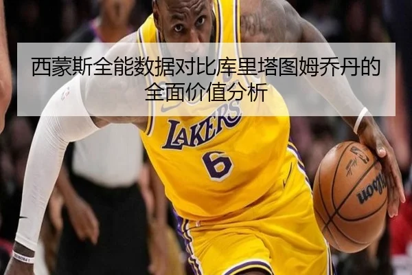西蒙斯全能数据对比库里塔图姆乔丹的全面价值分析