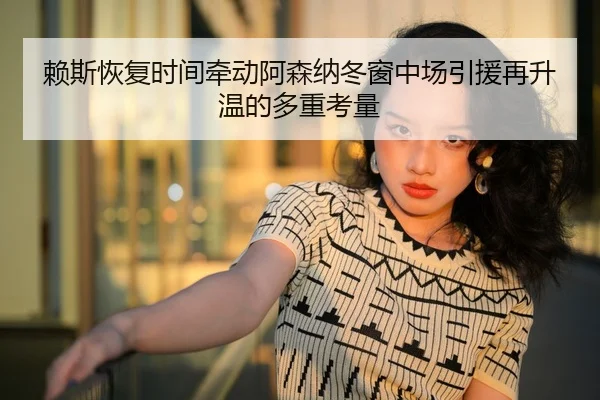 赖斯恢复时间牵动阿森纳冬窗中场引援再升温的多重考量